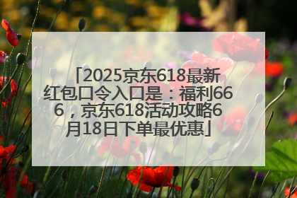 2025京东618最新红包口令入口是：福利666，京东618活动攻略6月18日下单最优惠