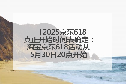 2025京东618真正开始时间表确定：淘宝京东618活动从5月30日20点开始到6月20日结束！