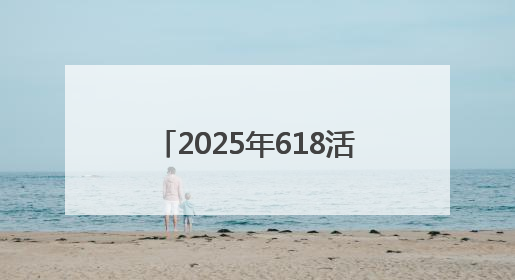 2025年618活动什么时候开始哪天最优惠？淘宝京东618活动时间表已确定：从5月13日开始至6月18日结束