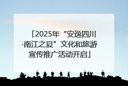 2025年“安逸四川·南江之夏”文化和旅游宣传推广活动开启