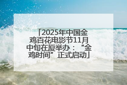 2025年中国金鸡百花电影节11月中旬在厦举办：“金鸡时间”正式启动