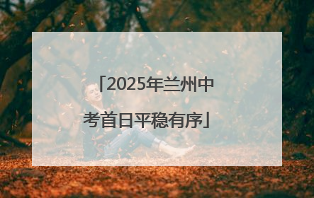 2025年兰州中考首日平稳有序