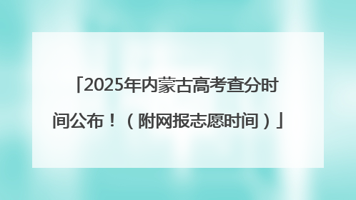 2025年内蒙古高考查分时间公布！（附网报志愿时间）