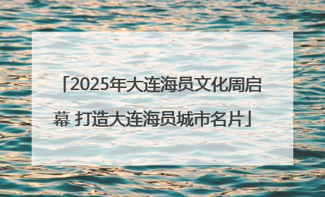 2025年大连海员文化周启幕 打造大连海员城市名片