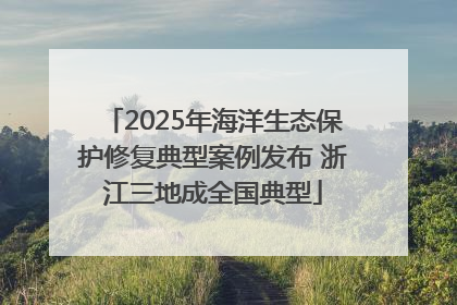 2025年海洋生态保护修复典型案例发布 浙江三地成全国典型
