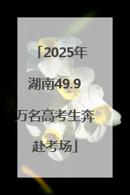 2025年湖南49.9万名高考生奔赴考场