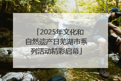2025年文化和自然遗产日芜湖市系列活动精彩启幕