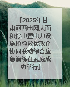 2025年甘肃河西电网大面积停电暨电力设施抢险救援政企协同联动综合应急演练在武威成功举行