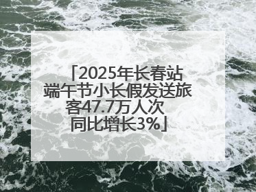 2025年长春站端午节小长假发送旅客47.7万人次 同比增长3%