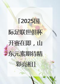 2025国际足联世俱杯开赛在即，山东元素期待精彩亮相