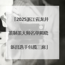 2025浙江省龙井茶制茶大师名单揭晓 新昌选手包揽三席