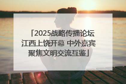 2025战略传播论坛江西上饶开幕 中外嘉宾聚焦文明交流互鉴