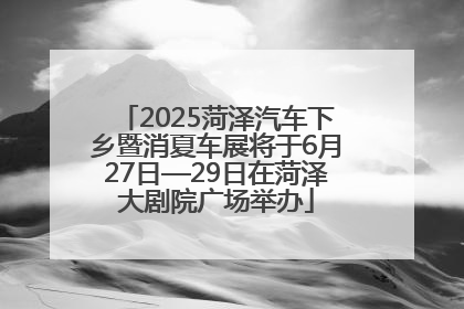 2025菏泽汽车下乡暨消夏车展将于6月27日—29日在菏泽大剧院广场举办