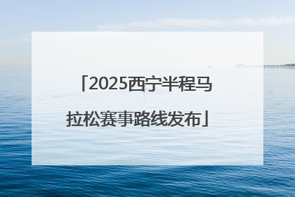 2025西宁半程马拉松赛事路线发布