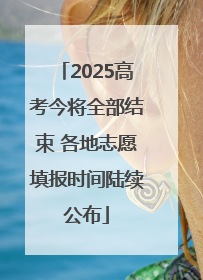 2025高考今将全部结束 各地志愿填报时间陆续公布