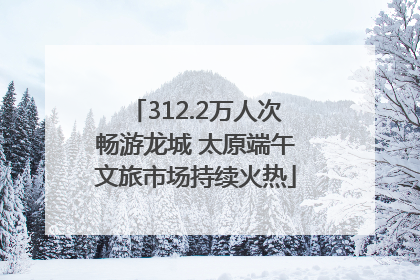 312.2万人次畅游龙城 太原端午文旅市场持续火热