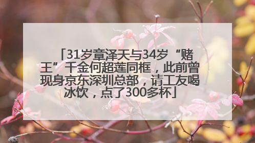 31岁章泽天与34岁“赌王”千金何超莲同框，此前曾现身京东深圳总部，请工友喝冰饮，点了300多杯