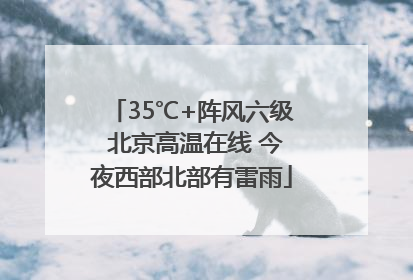 35℃+阵风六级 北京高温在线 今夜西部北部有雷雨