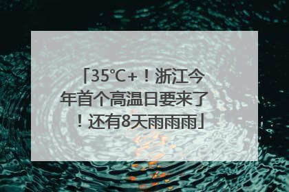 35℃+！浙江今年首个高温日要来了！还有8天雨雨雨