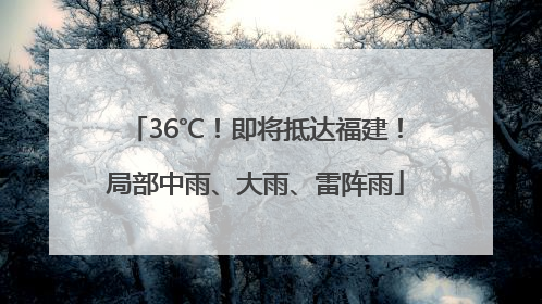 36℃！即将抵达福建！局部中雨、大雨、雷阵雨