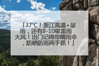37℃！浙江高温+暴雨，还有8-10级雷雨大风！出门记得带晴雨伞，防晒防雨两手抓！