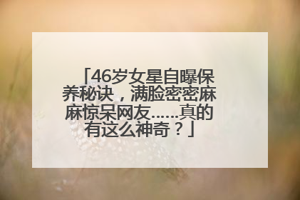 46岁女星自曝保养秘诀，满脸密密麻麻惊呆网友……真的有这么神奇？