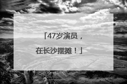 47岁演员，在长沙摆摊！