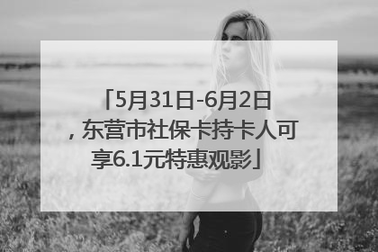 5月31日-6月2日，东营市社保卡持卡人可享6.1元特惠观影