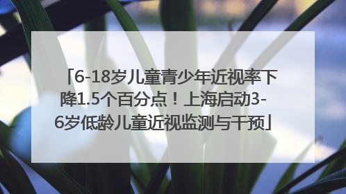 6-18岁儿童青少年近视率下降1.5个百分点！上海启动3-6岁低龄儿童近视监测与干预