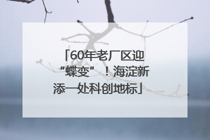 60年老厂区迎“蝶变”！海淀新添一处科创地标