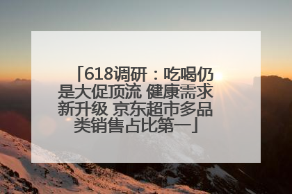 618调研：吃喝仍是大促顶流 健康需求新升级 京东超市多品类销售占比第一