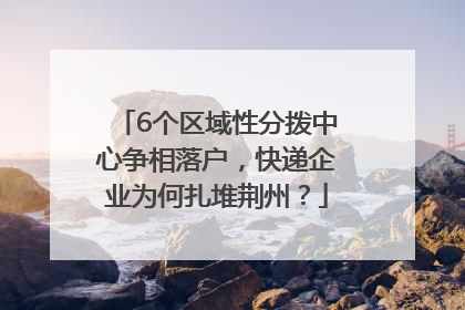 6个区域性分拨中心争相落户，快递企业为何扎堆荆州？