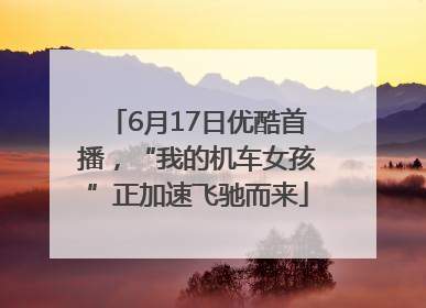6月17日优酷首播，“我的机车女孩”正加速飞驰而来