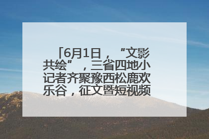 6月1日，“文影共绘”，三省四地小记者齐聚豫西松鹿欢乐谷，征文暨短视频大赛精彩启幕！