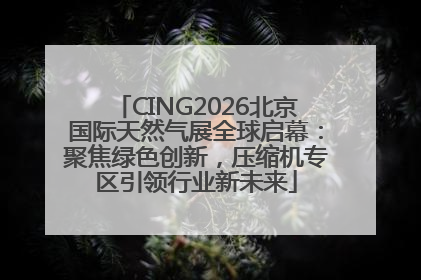 CING2026北京国际天然气展全球启幕：聚焦绿色创新，压缩机专区引领行业新未来