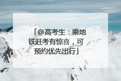 @高考生：乘地铁赶考有惊喜，可预约优先出行