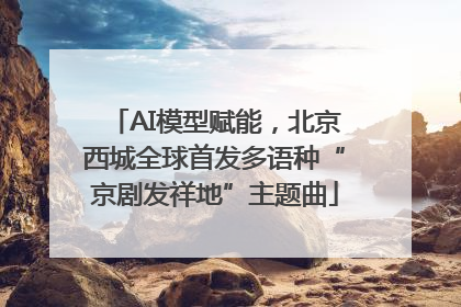 AI模型赋能，北京西城全球首发多语种“京剧发祥地”主题曲