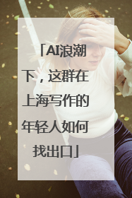 AI浪潮下，这群在上海写作的年轻人如何找出口