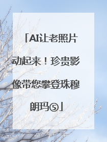 AI让老照片动起来！珍贵影像带您攀登珠穆朗玛⑤