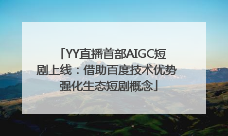 YY直播首部AIGC短剧上线：借助百度技术优势 强化生态短剧概念
