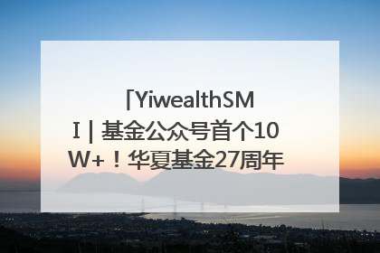 YiwealthSMI｜基金公众号首个10W+！华夏基金27周年讲述四代人的财富故事