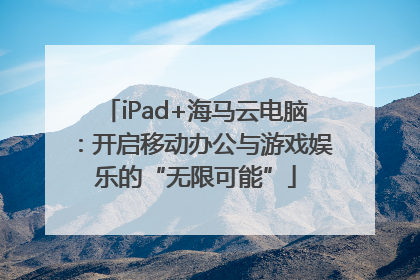 iPad+海马云电脑：开启移动办公与游戏娱乐的“无限可能”